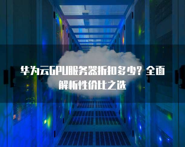 华为云GPU服务器折扣多少?全面解析性价比之选