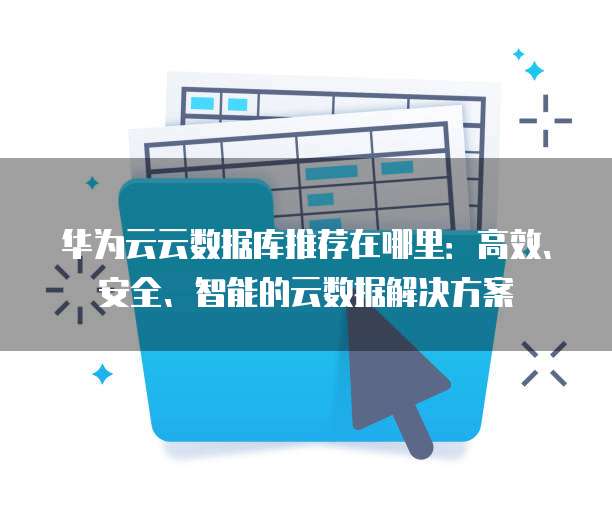 华为云云数据库推荐在哪里:高效、安全、智能的云数据解决方案