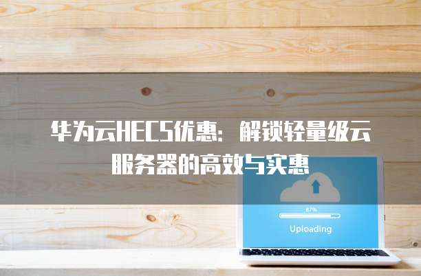 华为云HECS优惠：解锁轻量级云服务器的高效与实惠