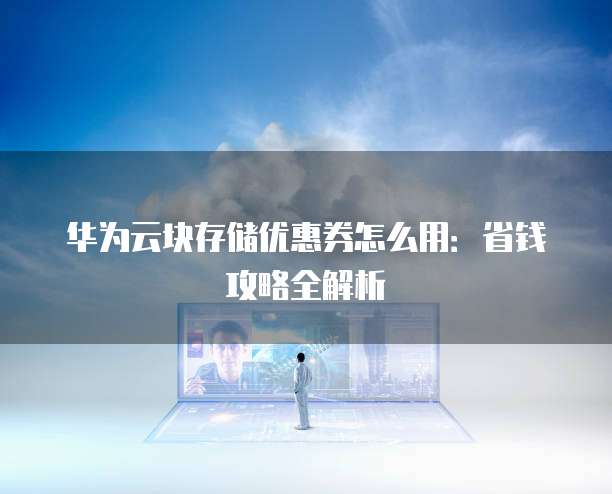 华为云块存储优惠券怎么用:省钱攻略全解析