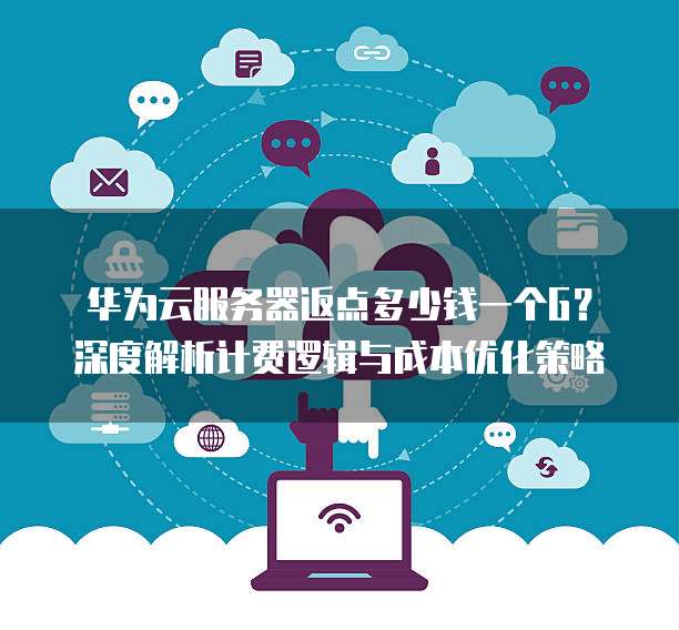 华为云服务器返点多少钱一个G?深度解析计费逻辑与成本优化策略