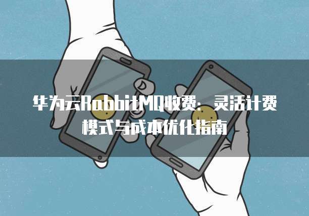 华为云RabbitMQ收费:灵活计费模式与成本优化指南