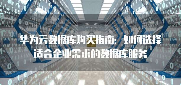 华为云数据库购买指南：如何选择适合企业需求的数据库服务
