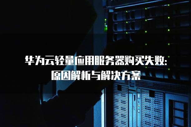 华为云轻量应用服务器购买失败:原因解析与解决方案