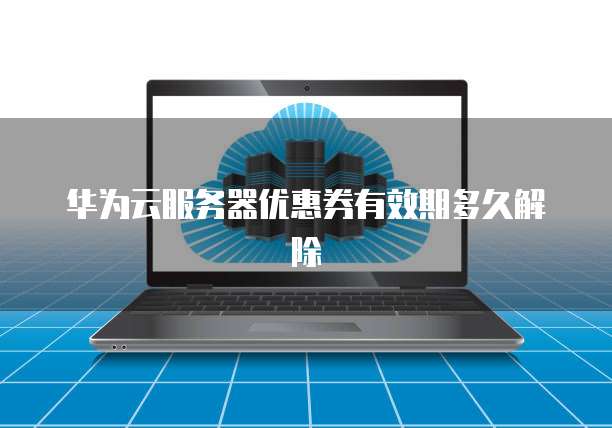 华为云服务器优惠券有效期多久解除