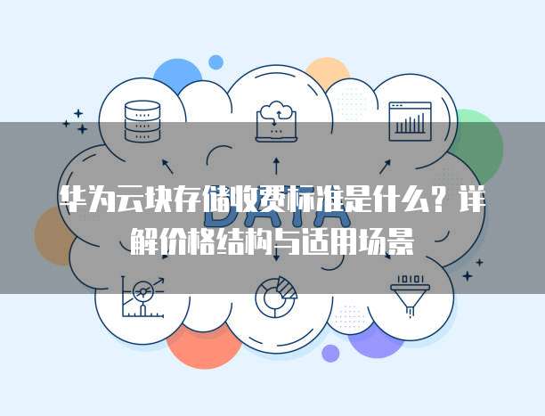华为云块存储收费标准是什么?详解价格结构与适用场景