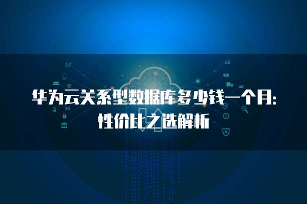 华为云关系型数据库多少钱一个月：性价比之选解析