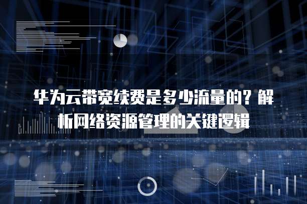 华为云带宽续费是多少流量的?解析网络资源管理的关键逻辑