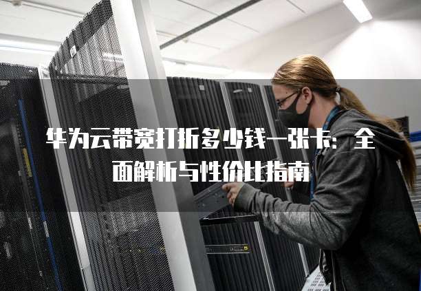 华为云带宽打折多少钱一张卡:全面解析与性价比指南