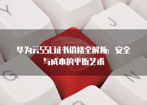 华为云SSL证书价格全解析：安全与成本的平衡艺术