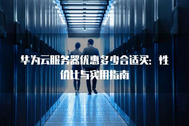 华为云服务器优惠多少合适买:性价比与实用指南