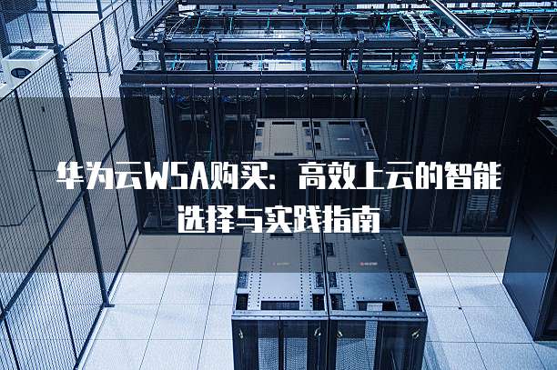 华为云WSA购买:高效上云的智能选择与实践指南