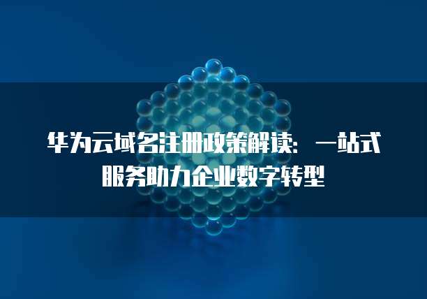 华为云域名注册政策解读:一站式服务助力企业数字转型