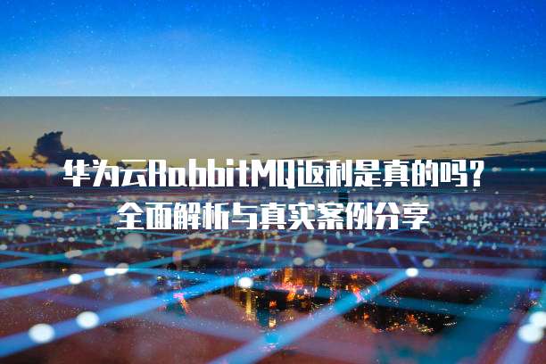 华为云RabbitMQ返利是真的吗？全面解析与真实案例分享