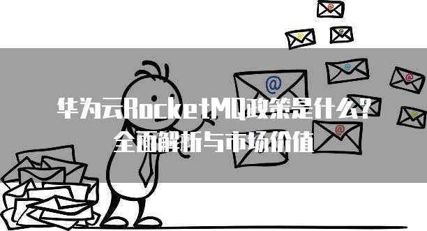 华为云RocketMQ政策是什么?全面解析与市场价值
