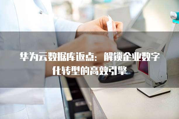 华为云数据库返点:解锁企业数字化转型的高效引擎