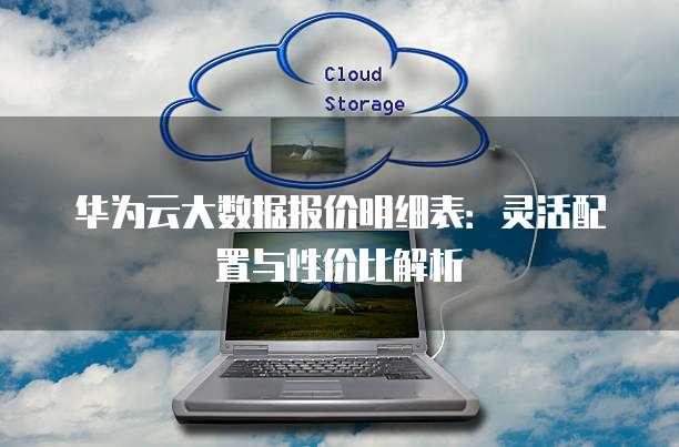 华为云大数据报价明细表:灵活配置与性价比解析