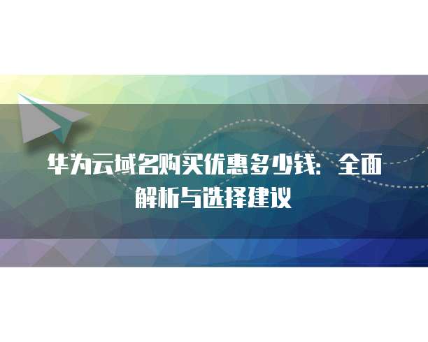 华为云域名购买优惠多少钱:全面解析与选择建议