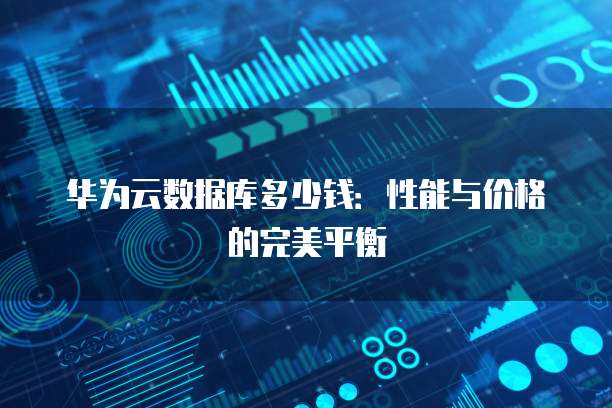 华为云数据库多少钱：性能与价格的完美平衡