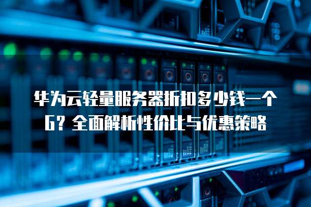 华为云轻量服务器折扣多少钱一个G?全面解析性价比与优惠策略