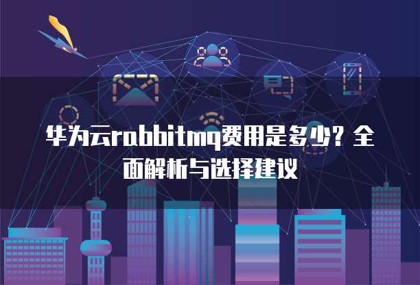 华为云rabbitmq费用是多少？全面解析与选择建议