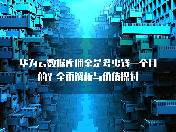 华为云数据库佣金是多少钱一个月的?全面解析与价值探讨