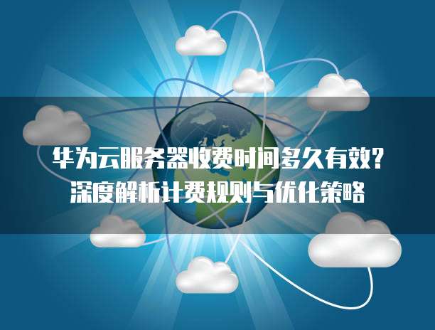 华为云服务器收费时间多久有效?深度解析计费规则与优化策略