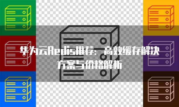 华为云Redis推荐:高效缓存解决方案与价格解析