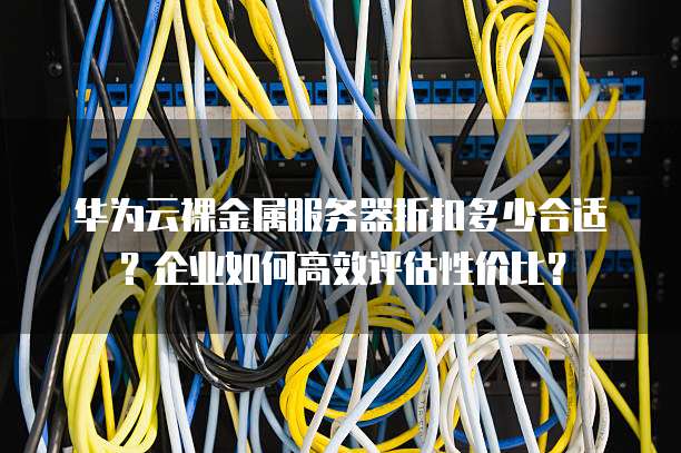 华为云裸金属服务器折扣多少合适?企业如何高效评估性价比?