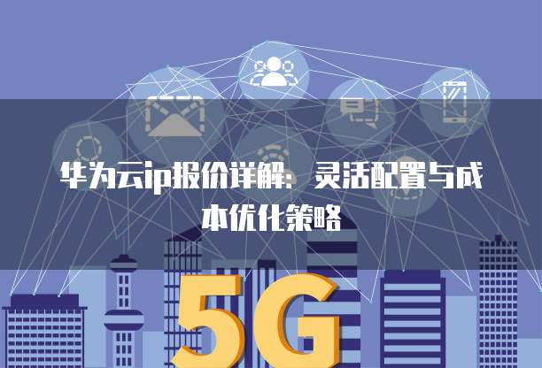 华为云ip报价详解:灵活配置与成本优化策略