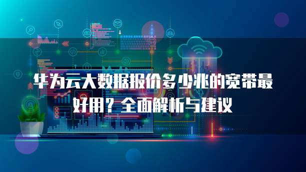 华为云大数据报价多少兆的宽带最好用?全面解析与建议