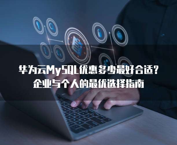 华为云MySQL优惠多少最好合适?企业与个人的最优选择指南