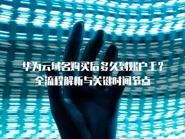 华为云域名购买后多久到账户上?全流程解析与关键时间节点