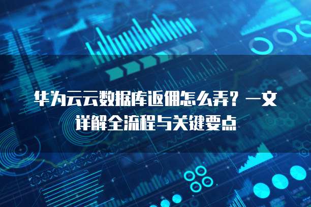 华为云云数据库返佣怎么弄?一文详解全流程与关键要点