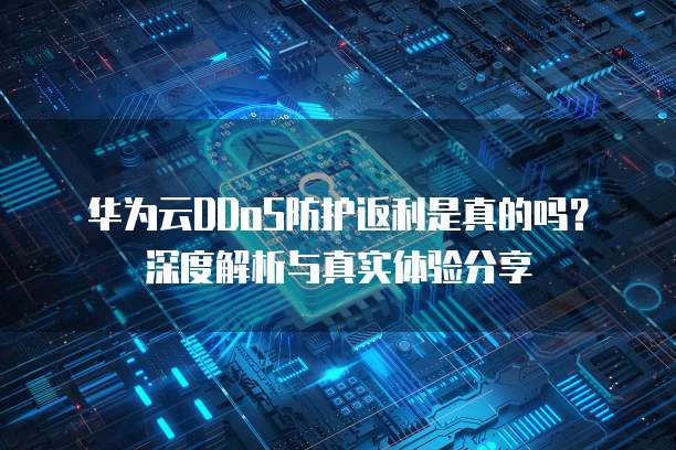 华为云DDoS防护返利是真的吗？深度解析与真实体验分享