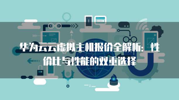 华为云云虚拟主机报价全解析：性价比与性能的双重选择