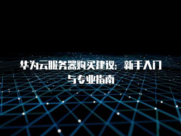 华为云服务器购买建议:新手入门与专业指南