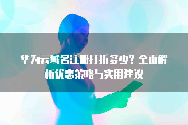 华为云域名注册打折多少?全面解析优惠策略与实用建议