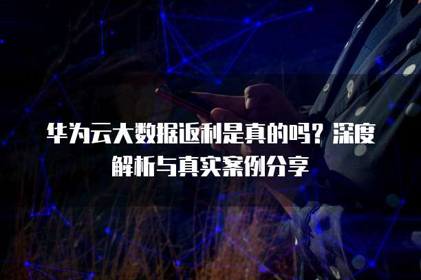 华为云大数据返利是真的吗?深度解析与真实案例分享