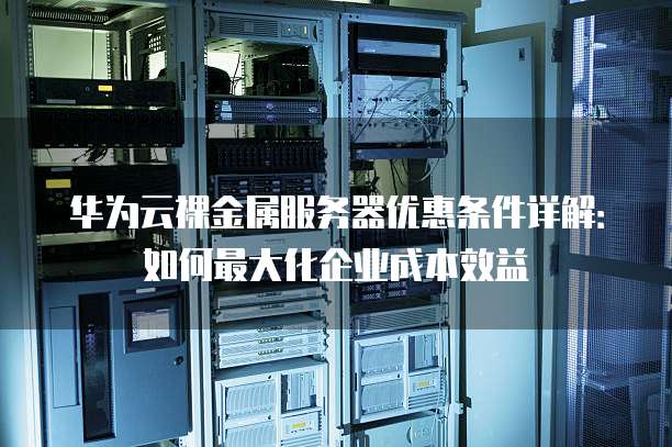 华为云裸金属服务器优惠条件详解:如何最大化企业成本效益