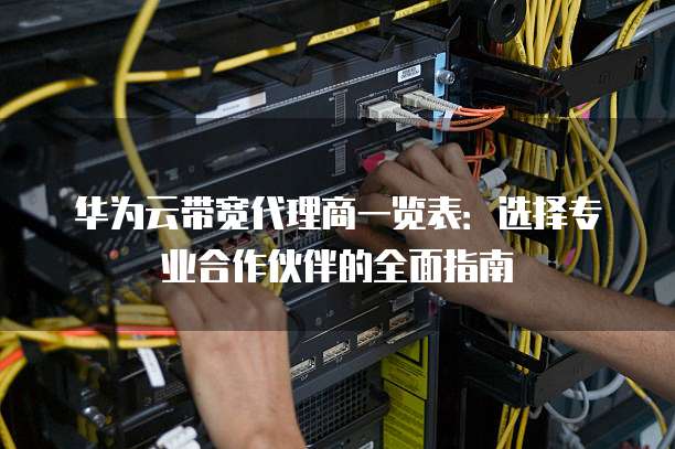 华为云带宽代理商一览表:选择专业合作伙伴的全面指南
