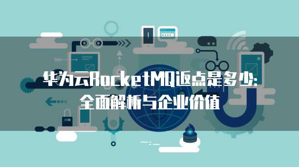 华为云RocketMQ返点是多少:全面解析与企业价值