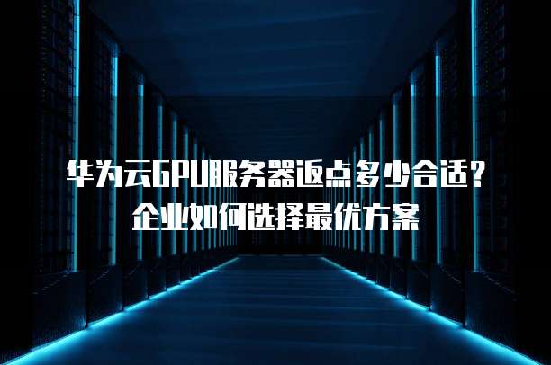 华为云GPU服务器返点多少合适?企业如何选择最优方案