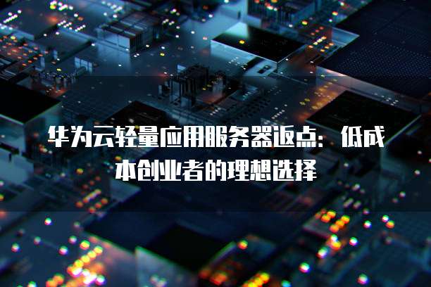 华为云轻量应用服务器返点:低成本创业者的理想选择