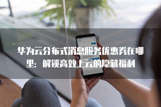 华为云分布式消息服务优惠券在哪里:解锁高效上云的隐藏福利