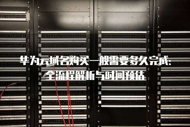 华为云域名购买一般需要多久完成:全流程解析与时间预估