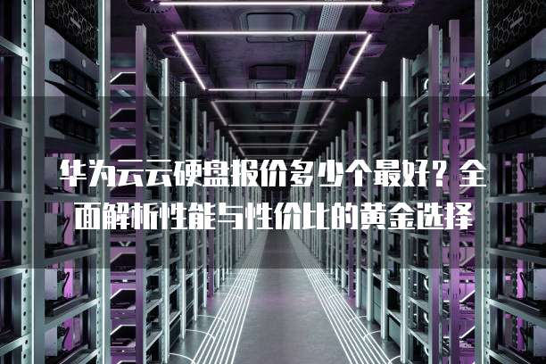华为云云硬盘报价多少个最好?全面解析性能与性价比的黄金选择