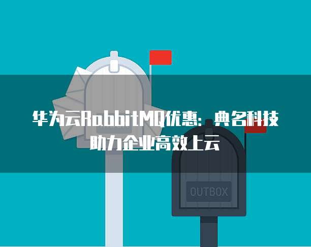 华为云RabbitMQ优惠:典名科技助力企业高效上云