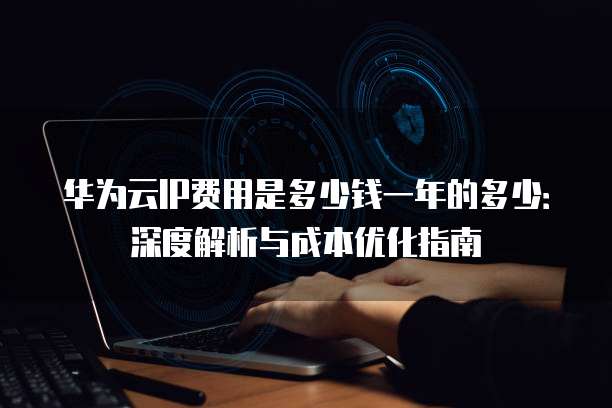 华为云IP费用是多少钱一年的多少:深度解析与成本优化指南