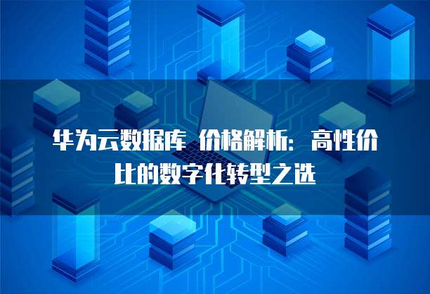 华为云数据库 价格解析:高性价比的数字化转型之选